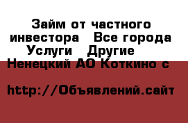 Займ от частного инвестора - Все города Услуги » Другие   . Ненецкий АО,Коткино с.